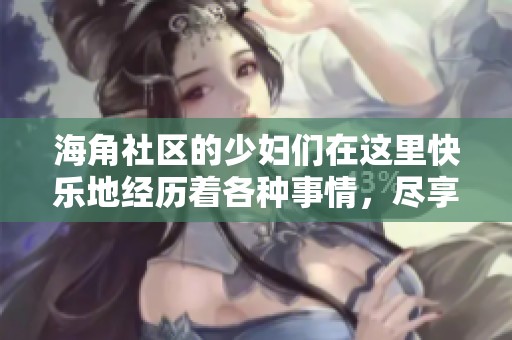 海角社区的少妇们在这里快乐地经历着各种事情，尽享生活的美好时光