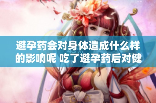 避孕药会对身体造成什么样的影响呢 吃了避孕药后对健康的影响分析