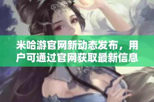 米哈游官网新动态发布，用户可通过官网获取最新信息与活动探讨