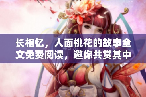 长相忆，人面桃花的故事全文免费阅读，邀你共赏其中情感与回忆