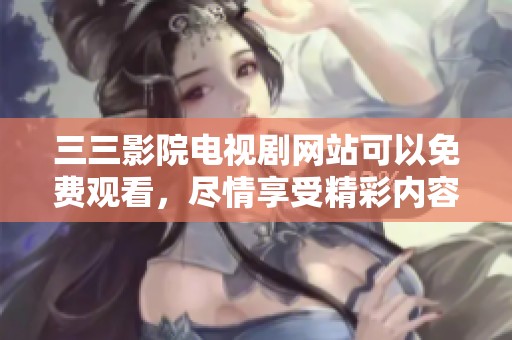 三三影院电视剧网站可以免费观看，尽情享受精彩内容的新选择