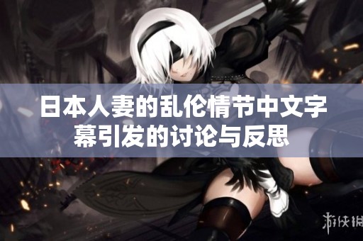 日本人妻的乱伦情节中文字幕引发的讨论与反思