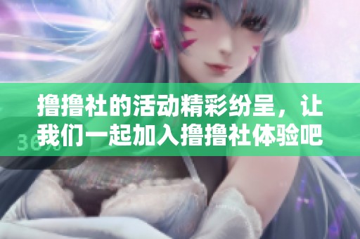 撸撸社的活动精彩纷呈，让我们一起加入撸撸社体验吧！