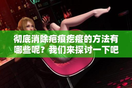 彻底消除疤痕疙瘩的方法有哪些呢？我们来探讨一下吧！