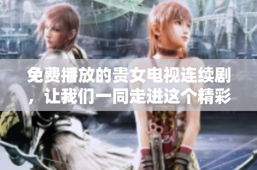 免费播放的贵女电视连续剧，让我们一同走进这个精彩的故事世界吧