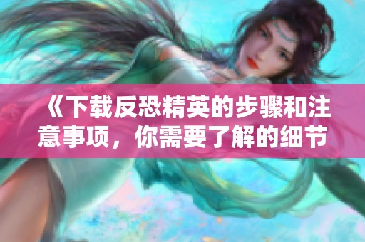《下载反恐精英的步骤和注意事项，你需要了解的细节》