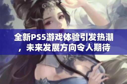 全新PS5游戏体验引发热潮，未来发展方向令人期待