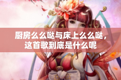 厨房么么哒与床上么么哒，这首歌到底是什么呢