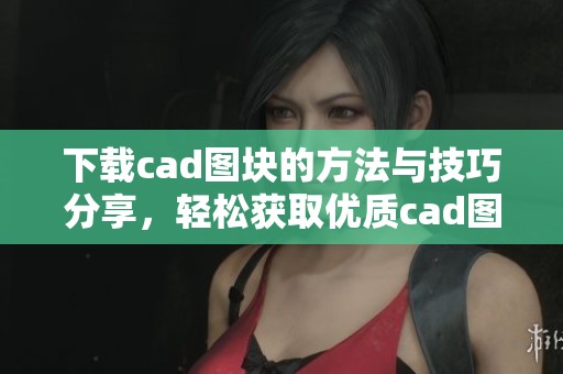 下载cad图块的方法与技巧分享，轻松获取优质cad图块资源