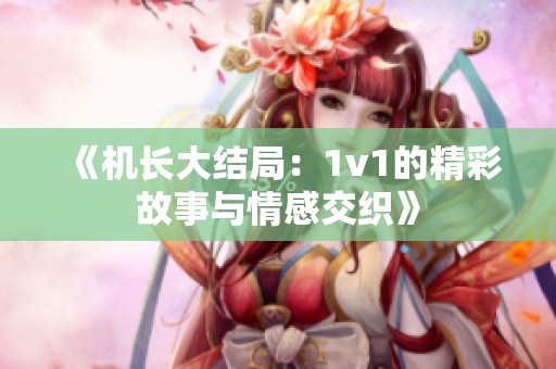 《机长大结局：1v1的精彩故事与情感交织》