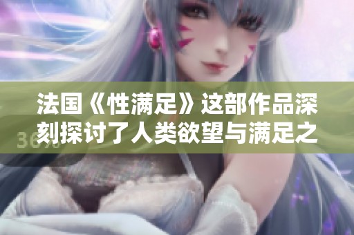 法国《性满足》这部作品深刻探讨了人类欲望与满足之间的关系