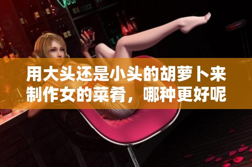 用大头还是小头的胡萝卜来制作女的菜肴，哪种更好呢