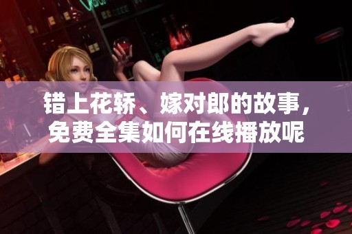 错上花轿、嫁对郎的故事，免费全集如何在线播放呢
