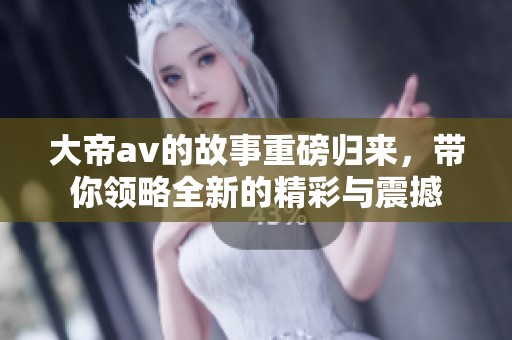 大帝**的故事重磅归来，带你领略全新的精彩与震撼