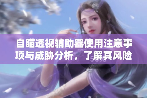 自瞄透视辅助器使用注意事项与威胁分析，了解其风险与安全性