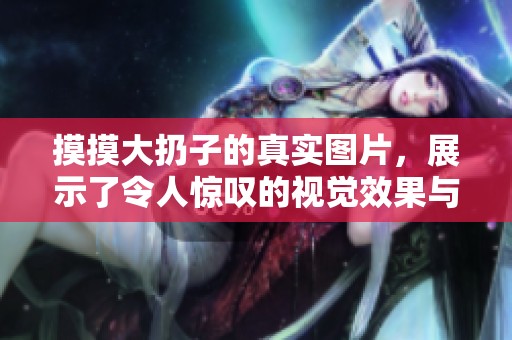 摸摸大扔子的真实图片，展示了令人惊叹的视觉效果与细节魅力