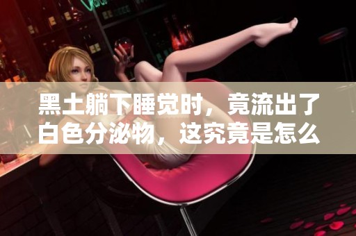 黑土躺下睡觉时，竟流出了白色分泌物，这究竟是怎么回事呢