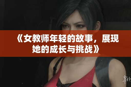 《女教师年轻的故事，展现她的成长与挑战》