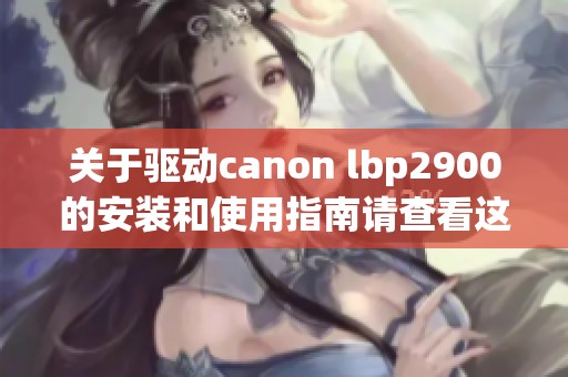 关于驱动canon lbp2900的安装和使用指南请查看这里
