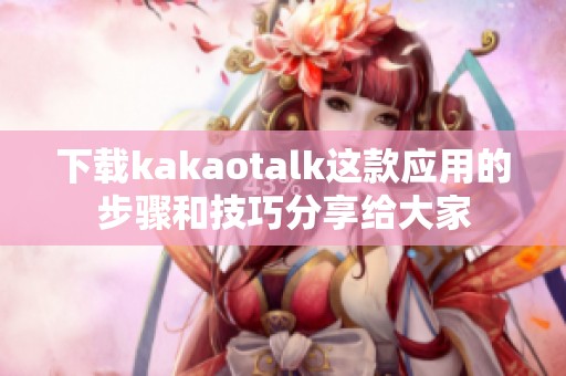 下载kakaotalk这款应用的步骤和技巧分享给大家