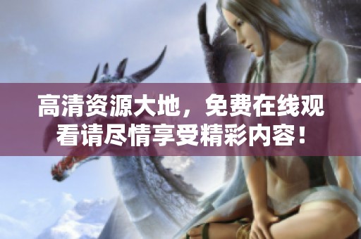 高清资源大地，免费在线观看请尽情享受精彩内容！