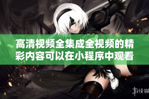 高清视频全集成全视频的精彩内容可以在小程序中观看
