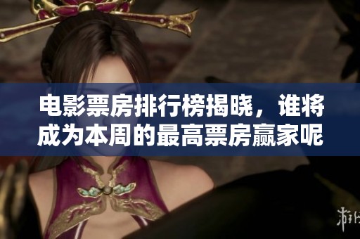 电影票房排行榜揭晓，谁将成为本周的最高票房赢家呢