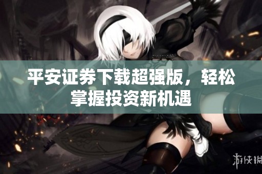 平安证券下载超强版，轻松掌握投资新机遇