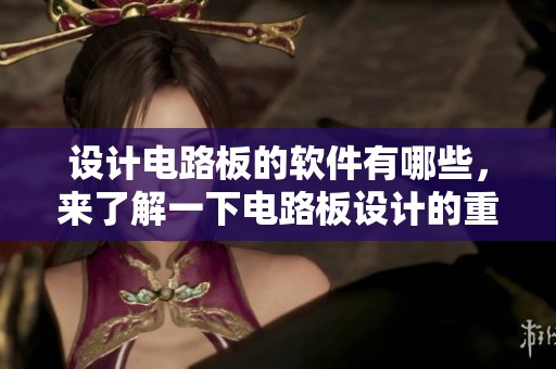设计电路板的软件有哪些，来了解一下电路板设计的重要性。