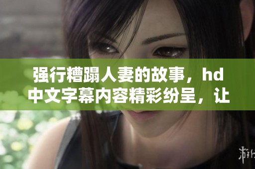 强行糟蹋人妻的故事，hd中文字幕内容精彩纷呈，让人关注与思考