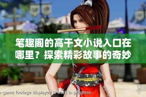 笔趣阁的高干文小说入口在哪里？探索精彩故事的奇妙世界吧！