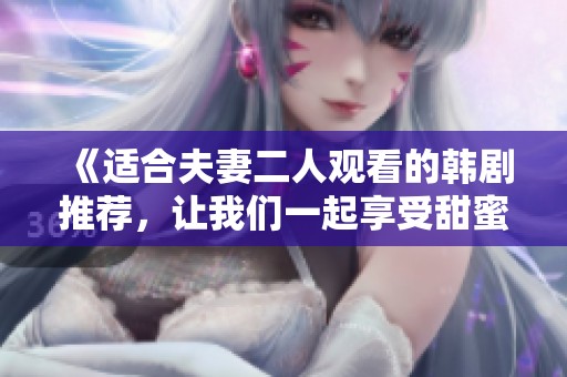 《适合夫妻二人观看的韩剧推荐，让我们一起享受甜蜜剧情时光》