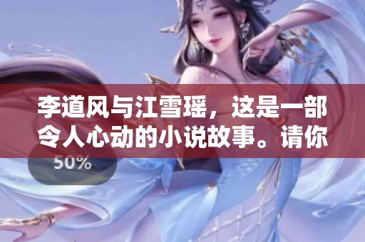 李道风与江雪瑶，这是一部令人心动的小说故事。请你细细品味他们的情感世界。