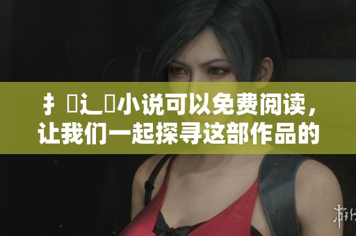 扌臿辶畐小说可以免费阅读，让我们一起探寻这部作品的魅力吧