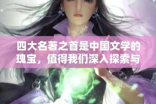 四大名著之首是中国文学的瑰宝，值得我们深入探索与研究