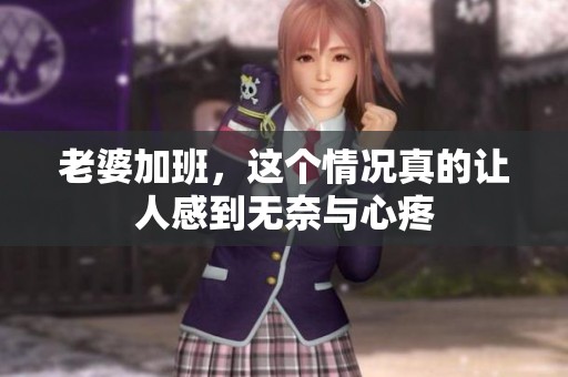 老婆加班，这个情况真的让人感到无奈与心疼