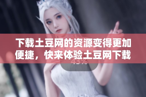 下载土豆网的资源变得更加便捷，快来体验土豆网下载的精彩内容吧