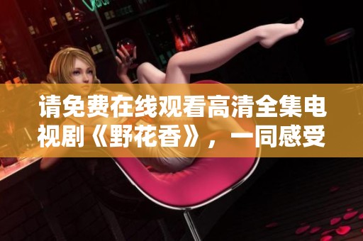 请免费在线观看高清全集电视剧《野花香》，一同感受快乐与感动。