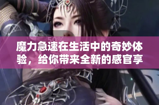 魔力急速在生活中的奇妙体验，给你带来全新的感官享受