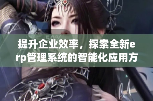 提升企业效率，探索全新erp管理系统的智能化应用方案