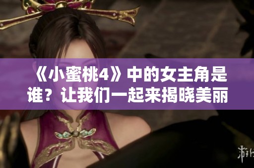 《小蜜桃4》中的女主角是谁？让我们一起来揭晓美丽的谜底吧！