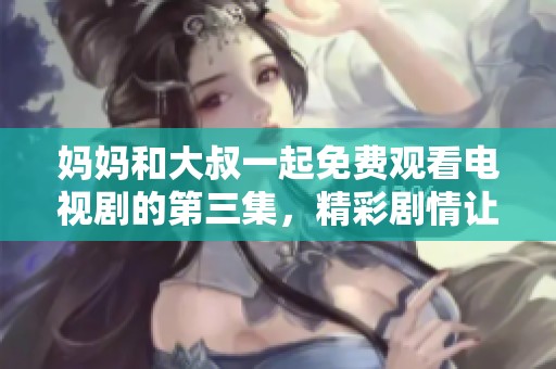 妈妈和大叔一起免费观看电视剧的第三集，精彩剧情让人心动不已