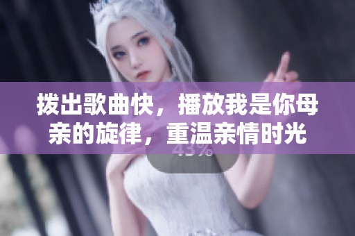 拨出歌曲快，播放我是你母亲的旋律，重温亲情时光
