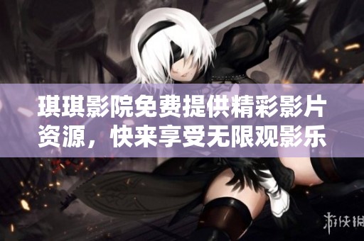 琪琪影院免费提供精彩影片资源，快来享受无限观影乐趣吧！