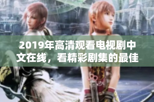 2019年高清观看电视剧中文在线，看精彩剧集的最佳选择是什么？