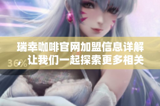 瑞幸咖啡官网加盟信息详解，让我们一起探索更多相关内容