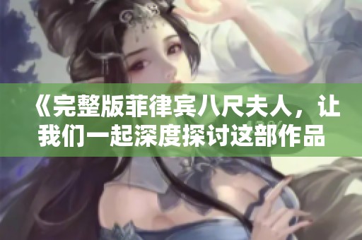 《完整版菲律宾八尺夫人，让我们一起深度探讨这部作品的精彩之处》