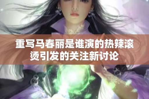重写马春丽是谁演的热辣滚烫引发的关注新讨论