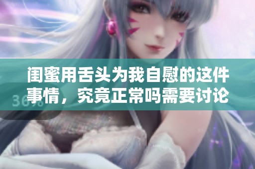 闺蜜用舌头为我自慰的这件事情，究竟正常吗需要讨论一下呢