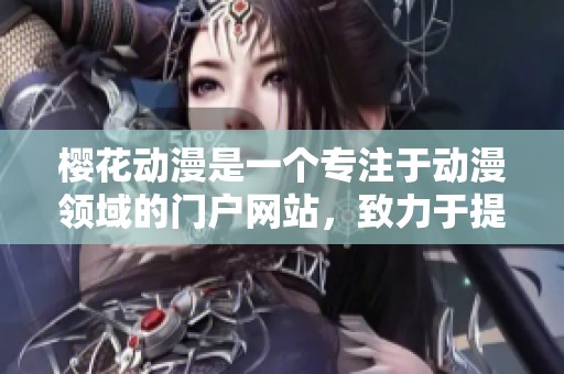 樱花动漫是一个专注于动漫领域的门户网站，致力于提供丰富多彩的动漫内容。